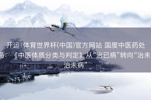 开运·体育世界杯(中国)官方网站 国度中医药处罚局:《中医体质分类与判定》从“治已病”转向“治未病”
