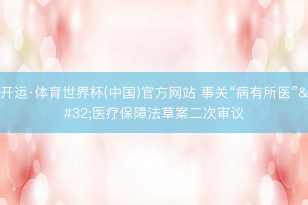 开运·体育世界杯(中国)官方网站 事关“病有所医” 医疗保障法草案二次审议