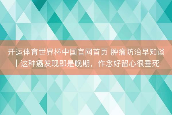 开运体育世界杯中国官网首页 肿瘤防治早知谈｜这种癌发现即是晚期，作念好留心很垂死