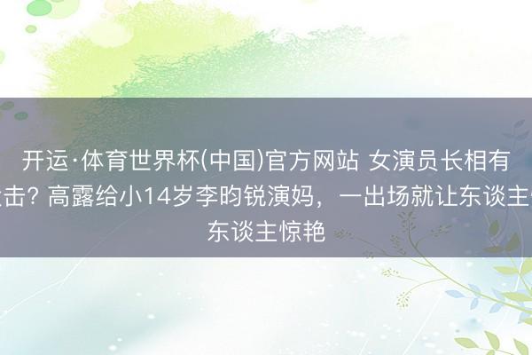 开运·体育世界杯(中国)官方网站 女演员长相有多伏击? 高露给小14岁李昀锐演妈，一出场就让东谈主惊艳