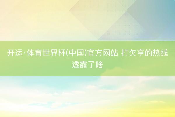开运·体育世界杯(中国)官方网站 打欠亨的热线透露了啥