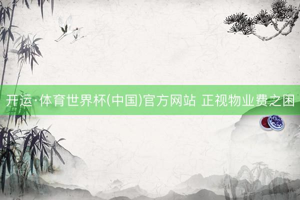 开运·体育世界杯(中国)官方网站 正视物业费之困