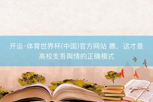 开运·体育世界杯(中国)官方网站 瞧,这才是高校支吾舆情的正确模式