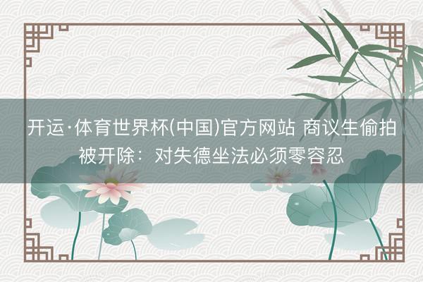 开运·体育世界杯(中国)官方网站 商议生偷拍被开除:对失德坐法必须零容忍