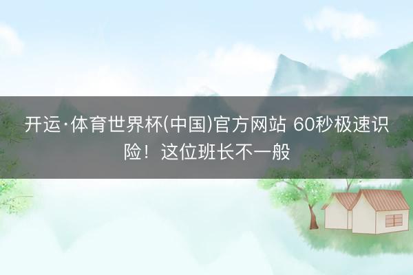 开运·体育世界杯(中国)官方网站 60秒极速识险!这位班长不一般