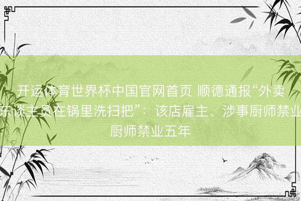 开运体育世界杯中国官网首页 顺德通报“外卖后厨东谈主员在锅里洗扫把”:该店雇主、涉事厨师禁业五年