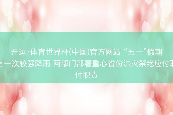 开运·体育世界杯(中国)官方网站 “五一”假期将有一次较强降雨 两部门部署重心省份洪灾禁绝应付职责