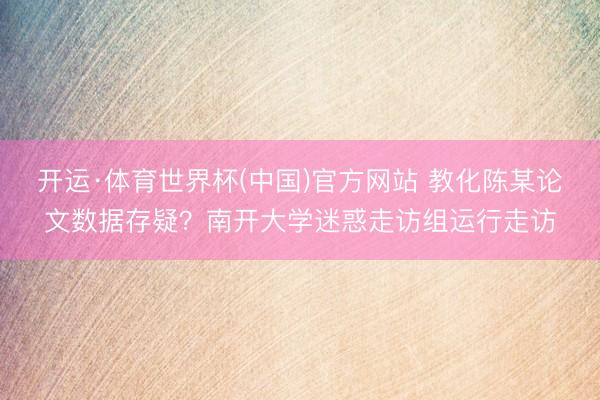 开运·体育世界杯(中国)官方网站 教化陈某论文数据存疑?南开大学迷惑走访组运行走访