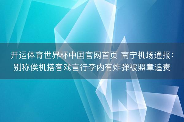 开运体育世界杯中国官网首页 南宁机场通报:别称俟机搭客戏言行李内有炸弹被照章追责