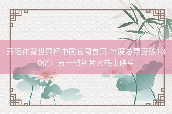 开运体育世界杯中国官网首页 年度总票房破130亿!五一档新片火热上映中