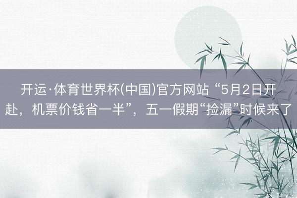 开运·体育世界杯(中国)官方网站 “5月2日开赴,机票价钱省一半”,五一假期“捡漏”时候来了