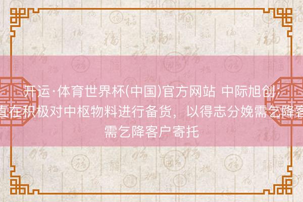开运·体育世界杯(中国)官方网站 中际旭创:公司一直在积极对中枢物料进行备货,以得志分娩需乞降客户寄托
