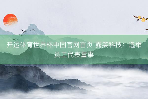 开运体育世界杯中国官网首页 露笑科技:选举员工代表董事