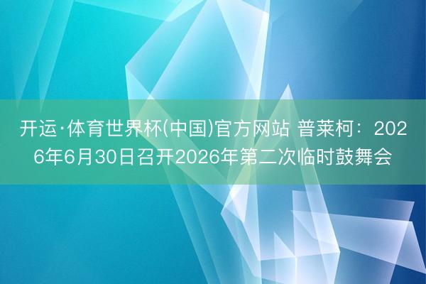 开运·体育世界杯(中国)官方网站 普莱柯:2026年6月30日召开2026年第二次临时鼓舞会