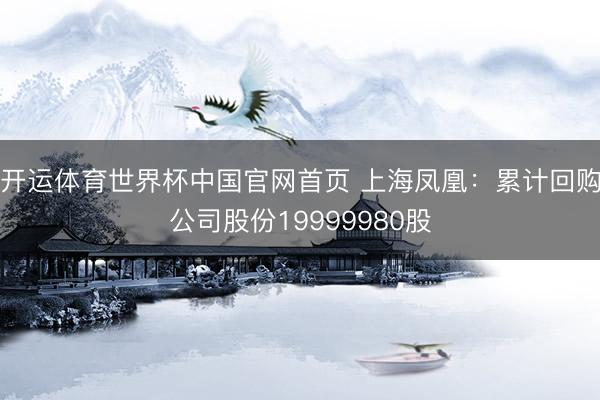 开运体育世界杯中国官网首页 上海凤凰:累计回购公司股份19999980股