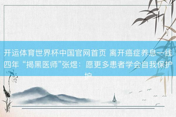 开运体育世界杯中国官网首页 离开癌症养息一线四年 “揭黑医师”张煜:愿更多患者学会自我保护