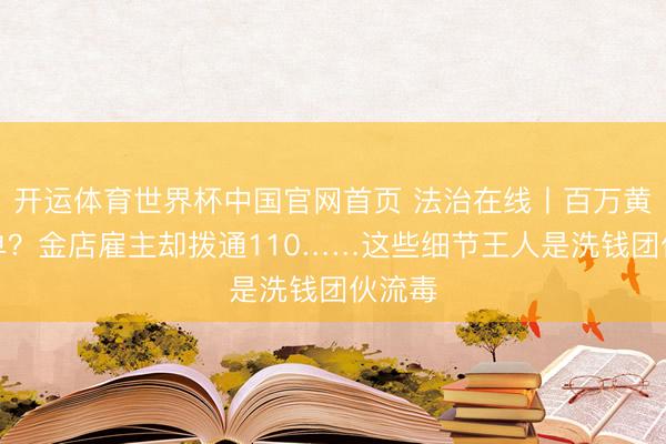 开运体育世界杯中国官网首页 法治在线丨百万黄金大单?金店雇主却拨通110……这些细节王人是洗钱团伙流毒