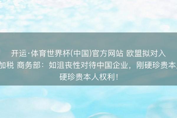 开运·体育世界杯(中国)官方网站 欧盟拟对入口钢铁加税 商务部:如沮丧性对待中国企业,刚硬珍贵本人权利!