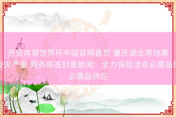 开运体育世界杯中国官网首页 重庆湖北等地暴雨受灾严重 商务部答封面新闻:全力保险活命必需品供应