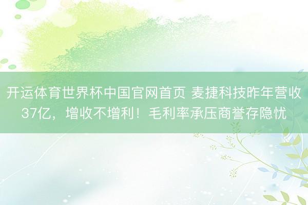开运体育世界杯中国官网首页 麦捷科技昨年营收37亿,增收不增利!毛利率承压商誉存隐忧
