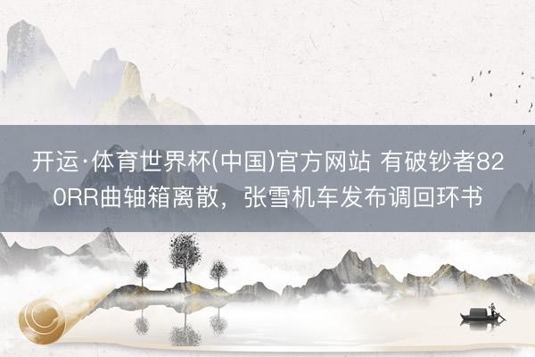 开运·体育世界杯(中国)官方网站 有破钞者820RR曲轴箱离散,张雪机车发布调回环书