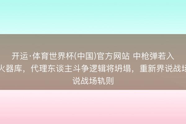 开运·体育世界杯(中国)官方网站 中枪弹若入旧例火器库,代理东谈主斗争逻辑将坍塌,重新界说战场轨则