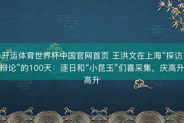 开运体育世界杯中国官网首页 王洪文在上海“探访辩论”的100天:逐日和“小昆玉”们喜采集,庆高升