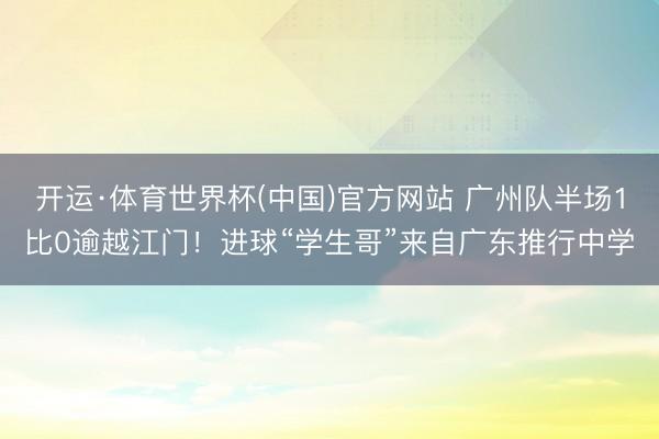 开运·体育世界杯(中国)官方网站 广州队半场1比0逾越江门!进球“学生哥”来自广东推行中学