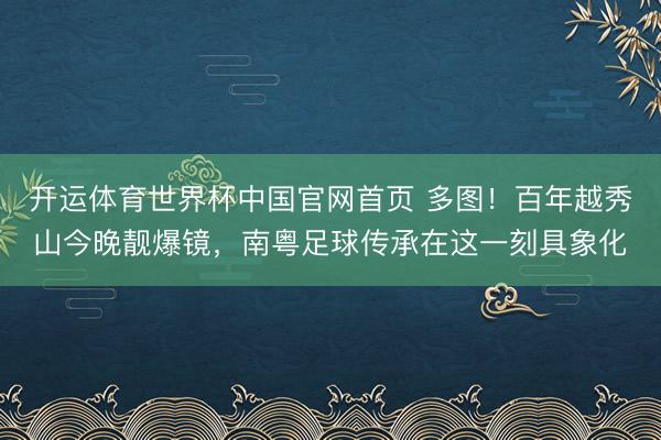 开运体育世界杯中国官网首页 多图!百年越秀山今晚靓爆镜,南粤足球传承在这一刻具象化