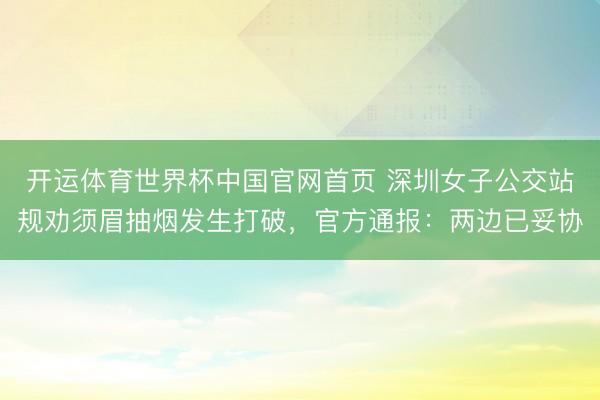 开运体育世界杯中国官网首页 深圳女子公交站规劝须眉抽烟发生打破,官方通报:两边已妥协