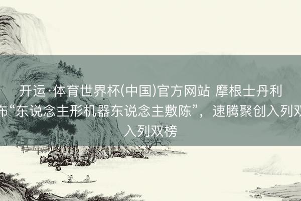 开运·体育世界杯(中国)官方网站 摩根士丹利发布“东说念主形机器东说念主敷陈”,速腾聚创入列双榜