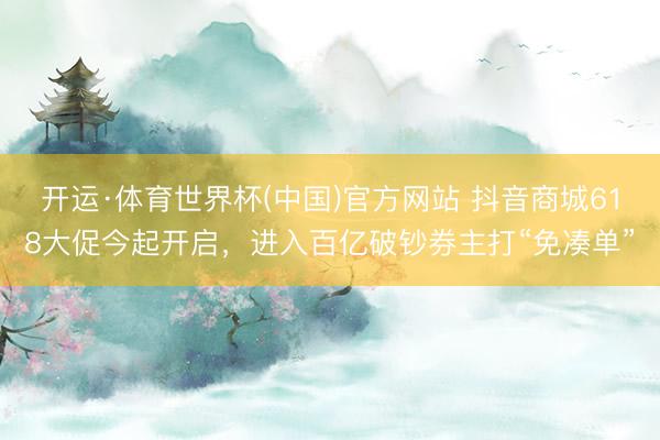 开运·体育世界杯(中国)官方网站 抖音商城618大促今起开启,进入百亿破钞券主打“免凑单”