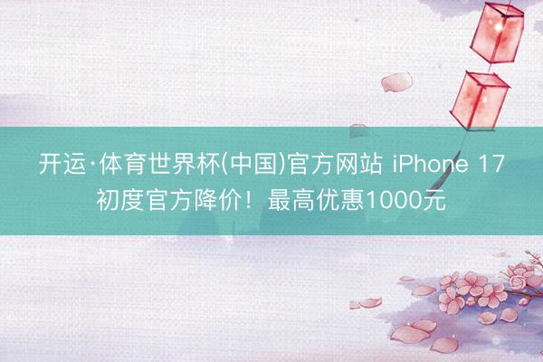 开运·体育世界杯(中国)官方网站 iPhone 17初度官方降价!最高优惠1000元