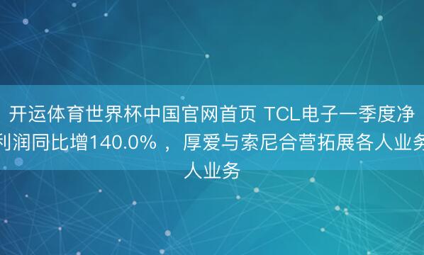开运体育世界杯中国官网首页 TCL电子一季度净利润同比增140.0% ,厚爱与索尼合营拓展各人业务