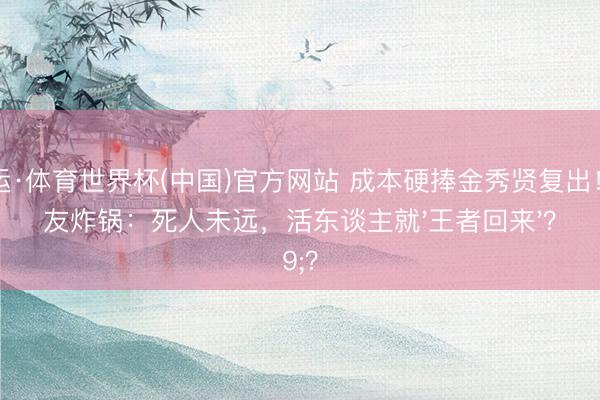 开运·体育世界杯(中国)官方网站 成本硬捧金秀贤复出!网友炸锅:死人未远,活东谈主就'王者回来'?