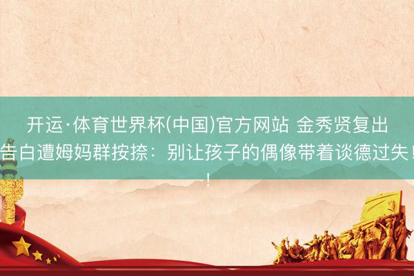 开运·体育世界杯(中国)官方网站 金秀贤复出告白遭姆妈群按捺:别让孩子的偶像带着谈德过失!