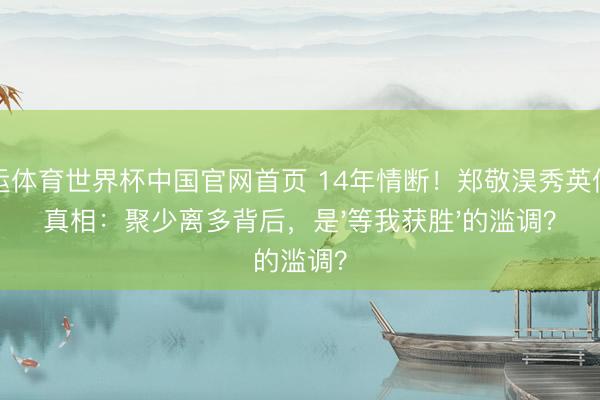 开运体育世界杯中国官网首页 14年情断!郑敬淏秀英仳离真相:聚少离多背后,是'等我获胜'的滥调?