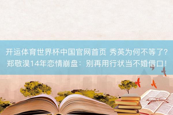 开运体育世界杯中国官网首页 秀英为何不等了?郑敬淏14年恋情崩盘:别再用行状当不婚借口!