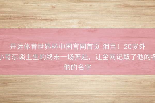 开运体育世界杯中国官网首页 泪目！20岁外卖小哥东谈主生的终末一场奔赴，<a href=