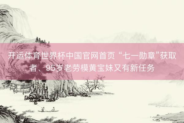 开运体育世界杯中国官网首页 “七一勋章”获取者、95岁老劳模黄宝妹又有新任务