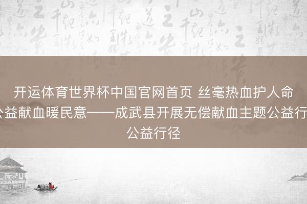 开运体育世界杯中国官网首页 丝毫热血护人命 公益献血暖民意——成武县开展无偿献血主题公益行径