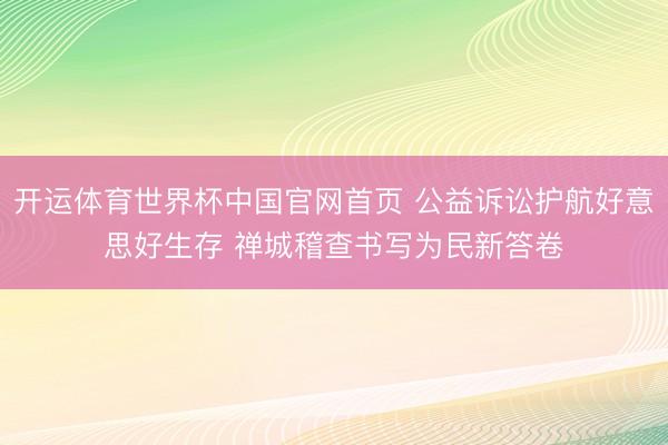 开运体育世界杯中国官网首页 公益诉讼护航好意思好生存 禅城稽查书写为民新答卷