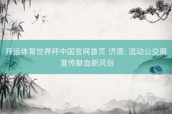 开运体育世界杯中国官网首页 济源: 流动公交屏 宣传献血新风俗
