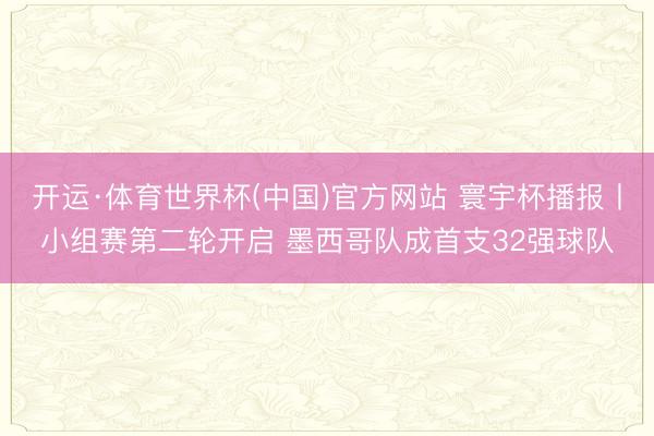开运·体育世界杯(中国)官方网站 寰宇杯播报丨小组赛第二轮开启 墨西哥队成首支32强球队