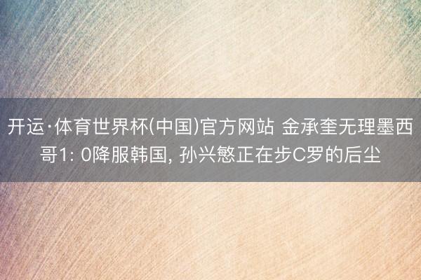 开运·体育世界杯(中国)官方网站 金承奎无理墨西哥1: 0降服韩国, 孙兴慜正在步C罗的后尘