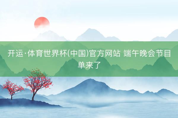 开运·体育世界杯(中国)官方网站 端午晚会节目单来了