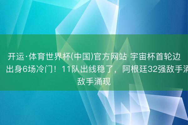 开运·体育世界杯(中国)官方网站 宇宙杯首轮边界，出身6场冷门！11队出线稳了，阿根廷32强敌手涌现