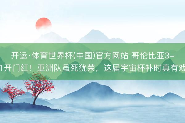 开运·体育世界杯(中国)官方网站 哥伦比亚3-1开门红!亚洲队虽死犹荣,这届宇宙杯补时真有戏