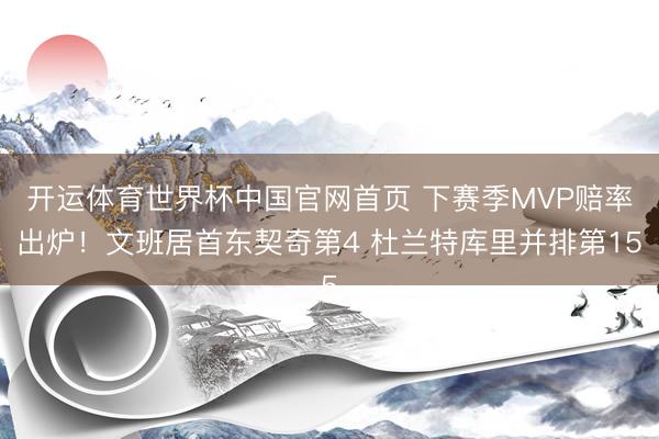 开运体育世界杯中国官网首页 下赛季MVP赔率出炉!文班居首东契奇第4 杜兰特库里并排第15
