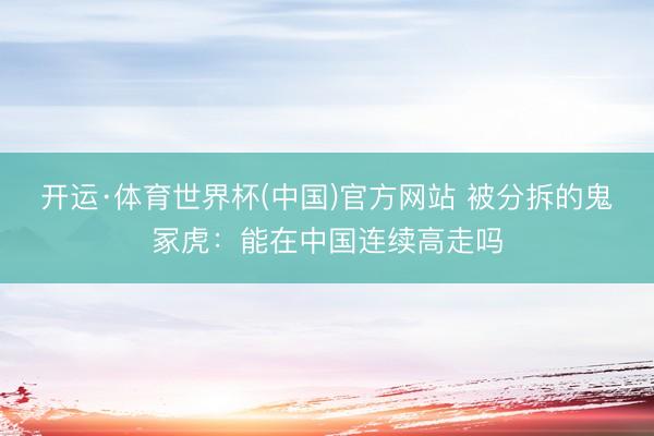 开运·体育世界杯(中国)官方网站 被分拆的鬼冢虎:能在中国连续高走吗